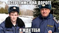 встретимся на дороге я жду тебя