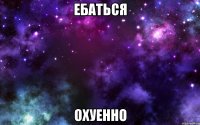 ебаться охуенно