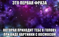 это первая фраза которая приходит тебе в голову при виде картинки с космосом