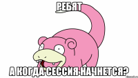 ребят а когда сессия начнется?