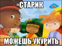 старик можешь укурить