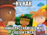 ну как зайка расскажешь мне сказки смса?