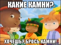 какие камни? хочешь? брось камни!