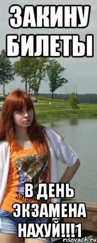 закину билеты в день экзамена нахуй!!!1