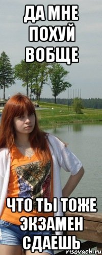 да мне похуй вобще что ты тоже экзамен сдаешь