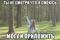 ты не смотри что я смеюсь могу и приложить