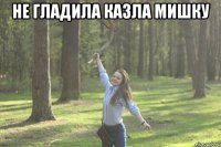 не гладила казла мишку 