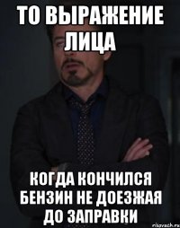 то выражение лица когда кончился бензин не доезжая до заправки