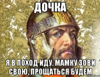 дочка я в поход иду. мамку зови свою, прощаться будем