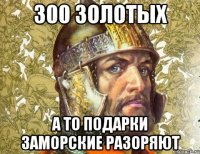 300 золотых а то подарки заморские разоряют