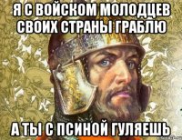 я с войском молодцев своих страны граблю а ты с псиной гуляешь