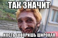 так значит кость говоришь широкая