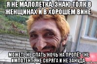 я не малолетка, знаю толк в женщинах и в хорошем вине. можете не спать ночь на пролёт (не импотент), не скряга и не зануда.