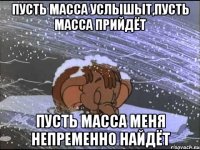 пусть масса услышыт,пусть масса прийдёт пусть масса меня непременно найдёт