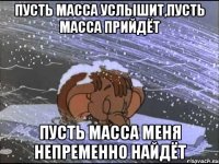 пусть масса услышит,пусть масса прийдёт пусть масса меня непременно найдёт