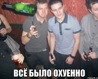  всё было охуенно