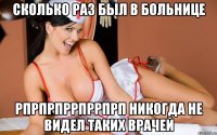 сколько раз был в больнице рпрпрпррпррпрп никогда не видел таких врачей