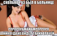 сколько раз был в больнице рпрпрпрамамамрпррпрп никогда не видел таких врачей
