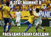 в этат маминт я расбудил сваих саседий