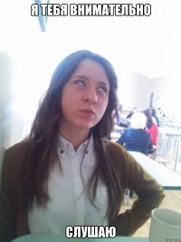 я тебя внимательно слушаю