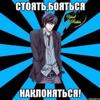 стоять,бояться наклоняться!