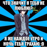 что значит я тебя не люблю? я же каждое утро и ночь тебя трахаю :d