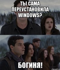 ты сама переустановила windows? богиня!