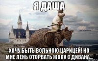 я даша хочу быть вольною царицей! но мне лень оторвать жопу с дивана...
