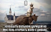 я хочу быть вольною царицей! но мне лень оторвать жопу с дивана...
