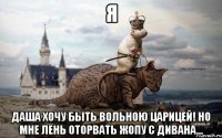 я даша хочу быть вольною царицей! но мне лень оторвать жопу с дивана...