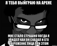 я тебя выйграю на арене мне стало страшно когда я увидел как он сказал и его вырожение лица при этом