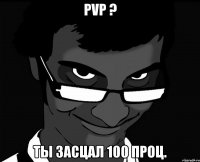 pvp ? ты засцал 100 проц.