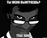 ты меня выиграешь? тебе хана
