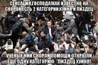 сенсация,господа!как известно-на скорой есть 2 категории:хуйня и пиздец ученые нии скорой помощи открыли еще одну категорию: "пиздец хуйня!