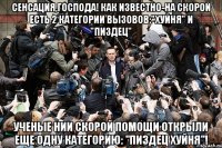 сенсация,господа! как известно-на скорой есть 2 категории вызовов:"хуйня" и "пиздец" ученые нии скорой помощи открыли еще одну категорию: "пиздец хуйня"!