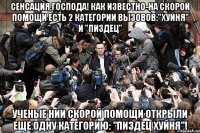 сенсация,господа! как известно-на скорой помощи есть 2 категории вызовов:"хуйня" и "пиздец" ученые нии скорой помощи открыли еще одну категорию: "пиздец хуйня"!