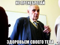 не пренебрегай здоровьем своего тела