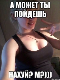 а может ты пойдешь нахуй? м?)))
