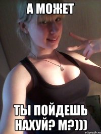 а может ты пойдешь нахуй? м?)))