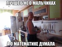 лучше б не о мальчиках а о математике думала