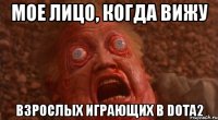 мое лицо, когда вижу взрослых играющих в dota2