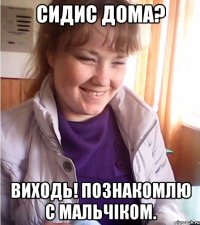 сидис дома? виходь! познакомлю с мальчіком.