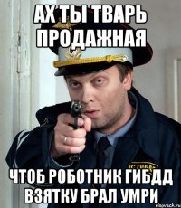 ах ты тварь продажная чтоб роботник гибдд взятку брал умри