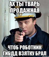 ах ты тварь продажная чтоб роботник гибдд взятку брал