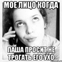 мое лицо когда паша просит не трогать его ухо