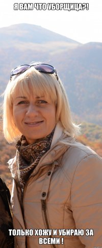 я вам что уборщица?! только хожу и убираю за всеми !