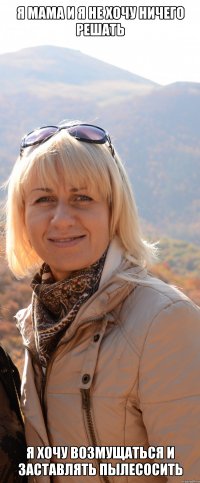 я мама и я не хочу ничего решать я хочу возмущаться и заставлять пылесосить