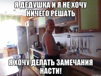 я дедушка и я не хочу ничего решать я хочу делать замечания насти!