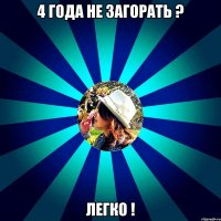 4 года не загорать ? легко !