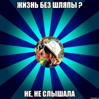 жизнь без шляпы ? не, не слышала
